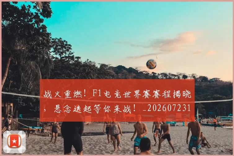 战火重燃！F1电竞世界赛赛程揭晓，悬念迭起等你来战！_20260723181849