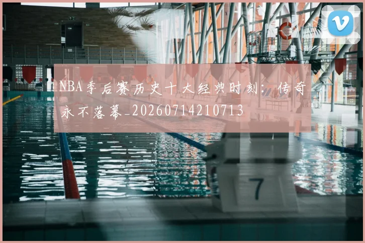 NBA季后赛历史十大经典时刻:传奇永不落幕_20260714210713