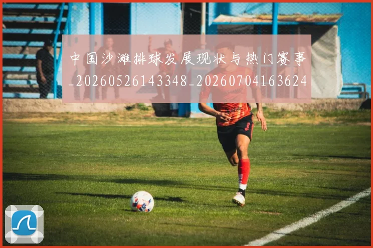 中国沙滩排球发展现状与热门赛事_20260526143348_20260704163624_20260716183458