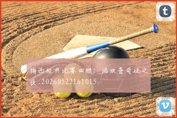 梅西经典比赛回顾：诺坎普奇迹之夜_20260522161015