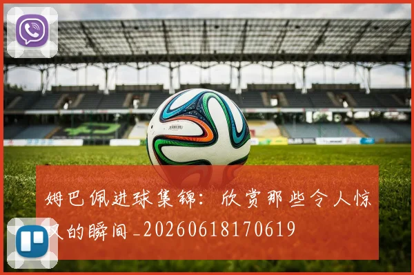 姆巴佩进球集锦:欣赏那些令人惊叹的瞬间_20260618170619