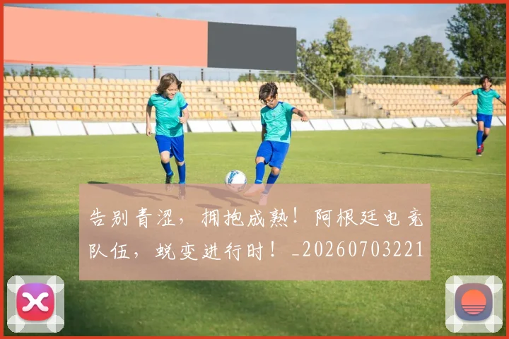 告别青涩，拥抱成熟！阿根廷电竞队伍，蜕变进行时！_20260703221846_20260719155242