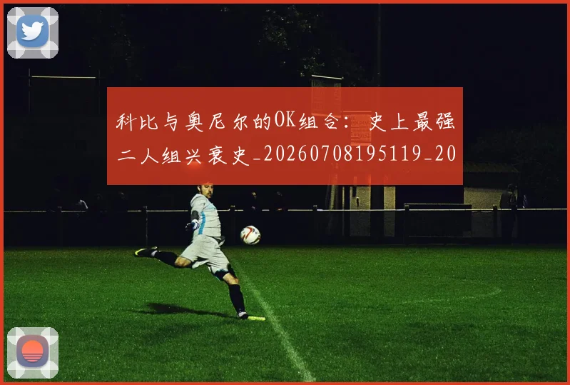 科比与奥尼尔的OK组合:史上最强二人组兴衰史_20260708195119_20260802165027