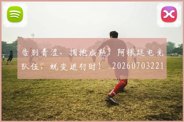 告别青涩，拥抱成熟！阿根廷电竞队伍，蜕变进行时！_20260703221846_20260719155242