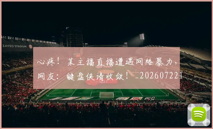 心疼！某主播直播遭遇网络暴力，网友：键盘侠请收敛！_20260722163306