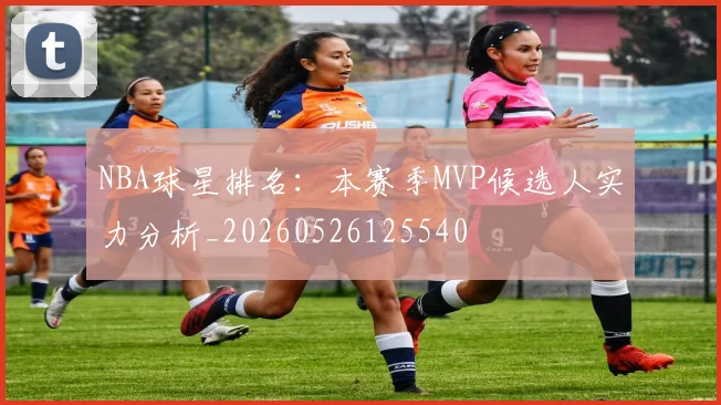 NBA球星排名：本赛季MVP候选人实力分析_20260526125540