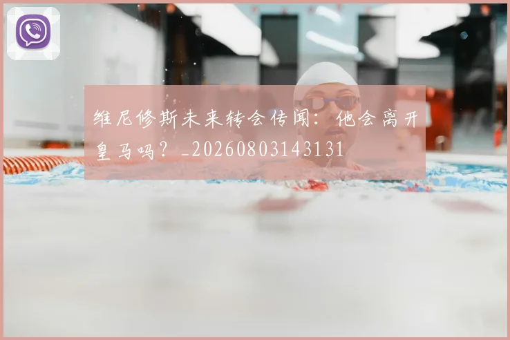 维尼修斯未来转会传闻：他会离开皇马吗？_20260803143131