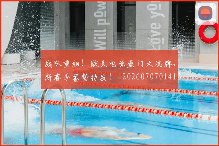 战队重组！欧美电竞豪门大洗牌，新赛季蓄势待发！_20260707014135