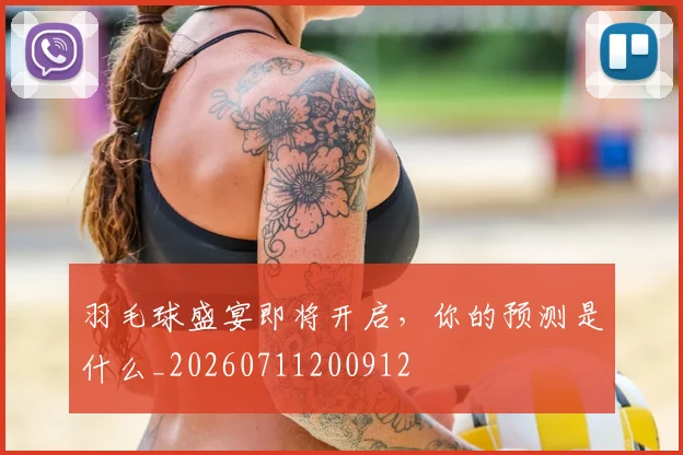 羽毛球盛宴即将开启,你的预测是什么_20260711200912