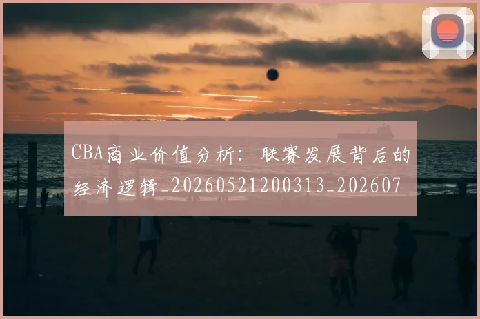 CBA商业价值分析：联赛发展背后的经济逻辑_20260521200313_20260702163906_20260713214516