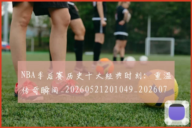 NBA季后赛历史十大经典时刻：重温传奇瞬间_20260521201049_20260701215740