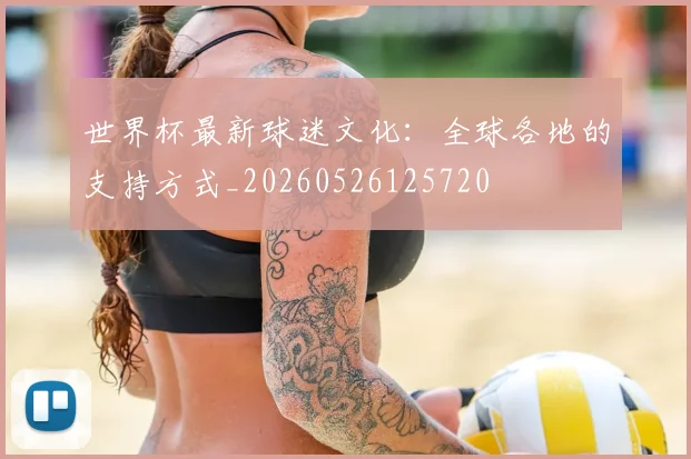 世界杯最新球迷文化：全球各地的支持方式_20260526125720