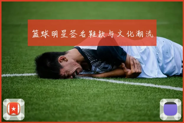 篮球明星签名鞋款与文化潮流