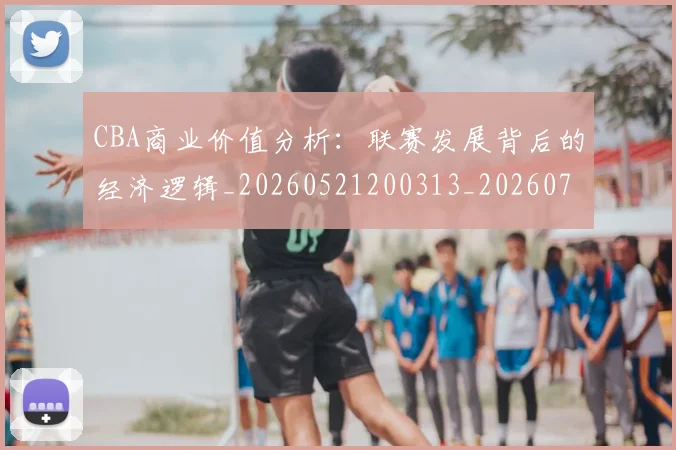 CBA商业价值分析：联赛发展背后的经济逻辑_20260521200313_20260702163906